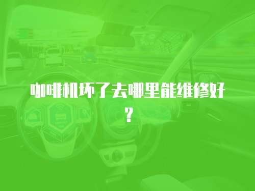 咖啡機壞了去哪里能維修好？