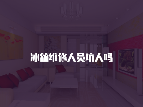 冰箱維修人員坑人嗎