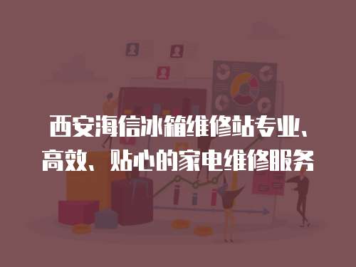 西安海信冰箱維修站專業、高效、貼心的家電維修服務