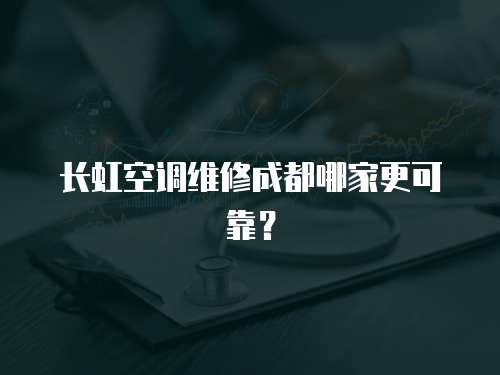 長虹空調維修成都哪家更可靠？