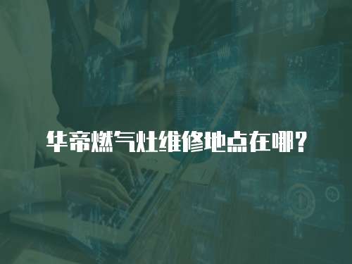 華帝燃?xì)庠罹S修地點(diǎn)在哪？