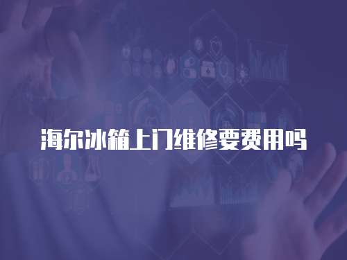 海爾冰箱上門維修要費用嗎