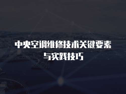 中央空調(diào)維修技術(shù)關(guān)鍵要素與實踐技巧