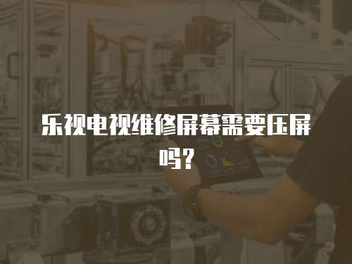 樂視電視維修屏幕需要壓屏嗎？