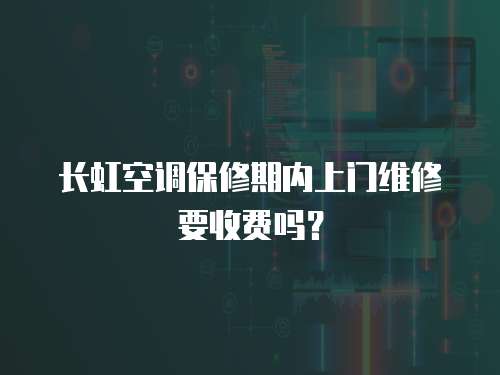 長虹空調保修期內上門維修要收費嗎？