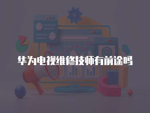 華為電視維修技師有前途嗎