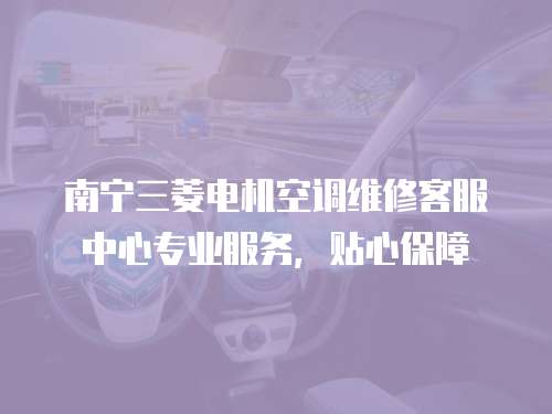南寧三菱電機(jī)空調(diào)維修客服中心專業(yè)服務(wù)，貼心保障