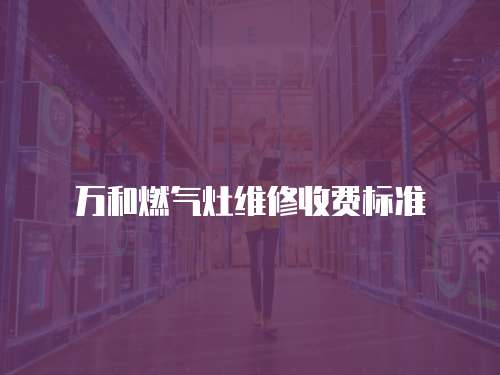 萬和燃?xì)庠罹S修收費(fèi)標(biāo)準(zhǔn)
