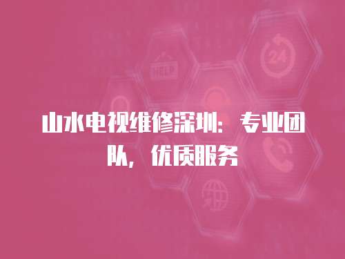 山水電視維修深圳：專業(yè)團(tuán)隊(duì)，優(yōu)質(zhì)服務(wù)
