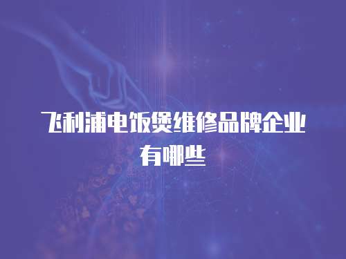 飛利浦電飯煲維修品牌企業有哪些