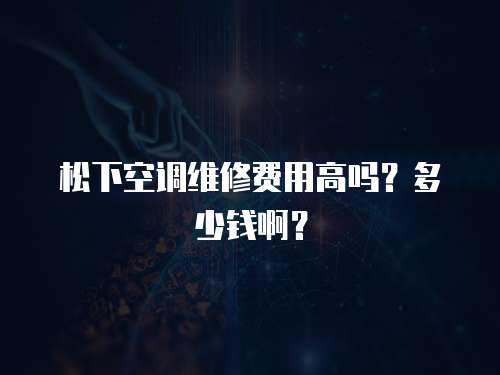 松下空調(diào)維修費(fèi)用高嗎？多少錢啊？