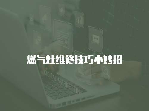 燃?xì)庠罹S修技巧小妙招