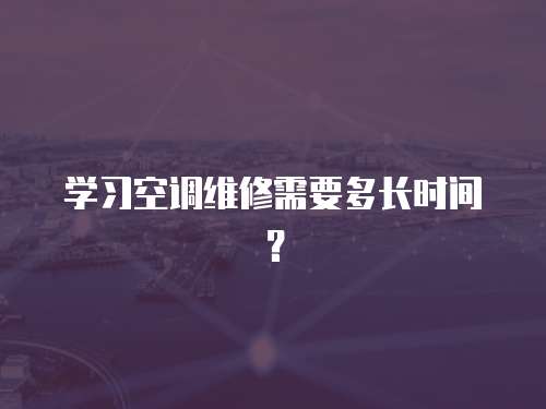  學習空調維修需要多長時間？