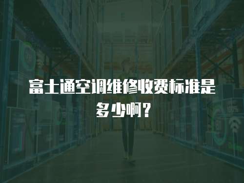 富士通空調維修收費標準是多少??？