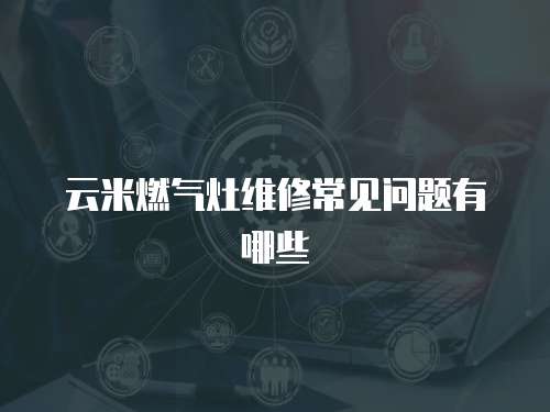 云米燃?xì)庠罹S修常見問題有哪些