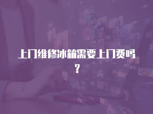 上門維修冰箱需要上門費嗎？