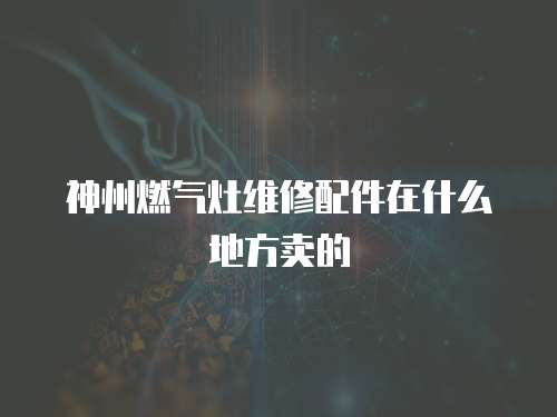 神州燃氣灶維修配件在什么地方賣的