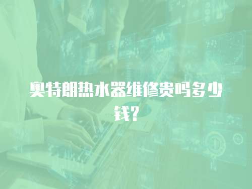 奧特朗熱水器維修貴嗎多少錢？