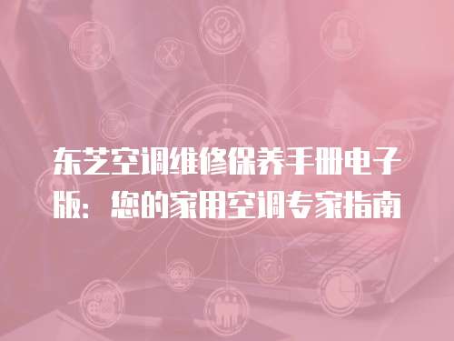 東芝空調(diào)維修保養(yǎng)手冊(cè)電子版：您的家用空調(diào)專家指南