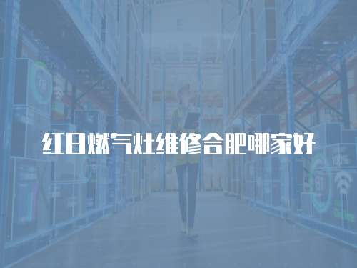 紅日燃氣灶維修合肥哪家好