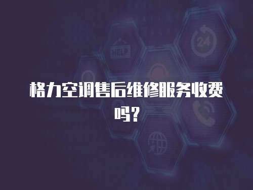 格力空調(diào)售后維修服務(wù)收費(fèi)嗎？