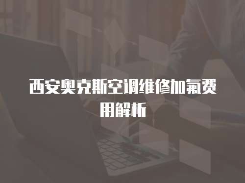 西安奧克斯空調(diào)維修加氟費(fèi)用解析