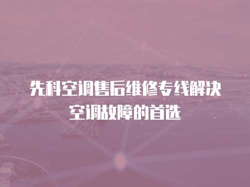 先科空調(diào)售后維修專線解決空調(diào)故障的首選