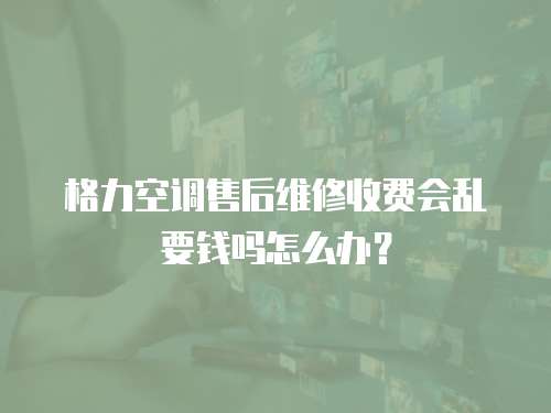 格力空調(diào)售后維修收費(fèi)會亂要錢嗎怎么辦？