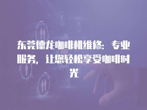 東莞德龍咖啡機維修：專業服務，讓您輕松享受咖啡時光