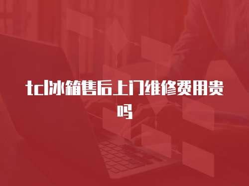 tcl冰箱售后上門維修費用貴嗎
