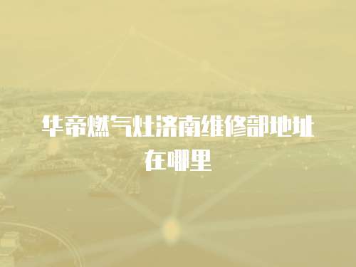 華帝燃氣灶濟南維修部地址在哪里