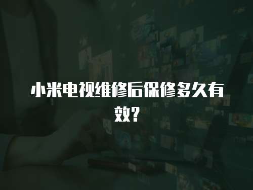 小米電視維修后保修多久有效？