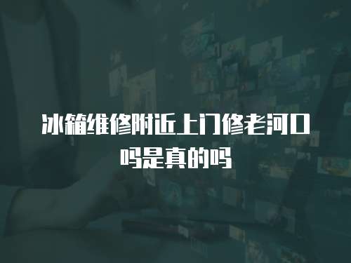 冰箱維修附近上門修老河口嗎是真的嗎