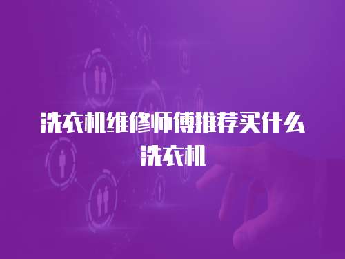 洗衣機(jī)維修師傅推薦買什么洗衣機(jī)