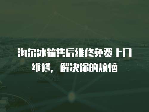 海爾冰箱售后維修免費(fèi)上門維修，解決你的煩惱
