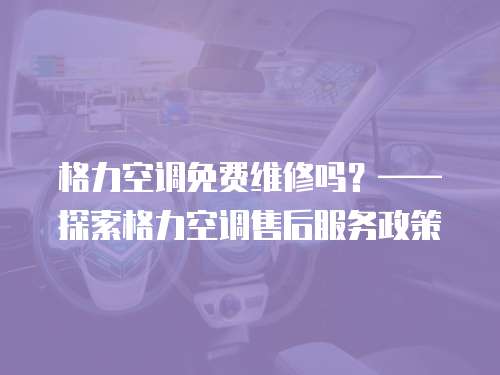格力空調(diào)免費(fèi)維修嗎？——探索格力空調(diào)售后服務(wù)政策