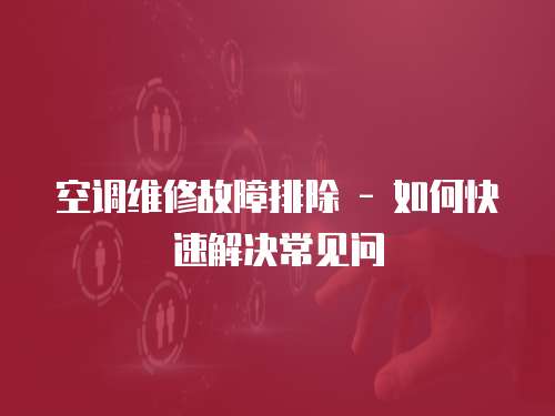 空調(diào)維修故障排除 - 如何快速解決常見問
