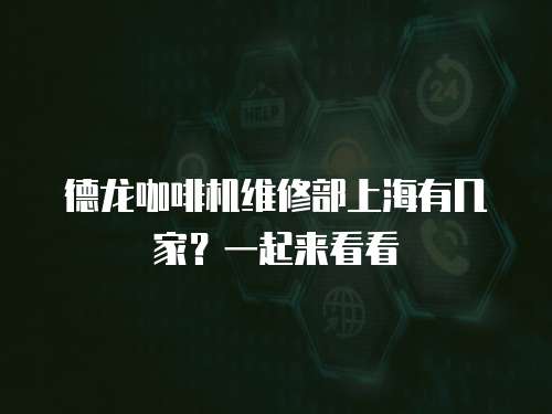 德龍咖啡機維修部上海有幾家？一起來看看