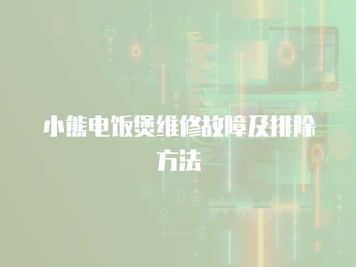 小熊電飯煲維修故障及排除方法
