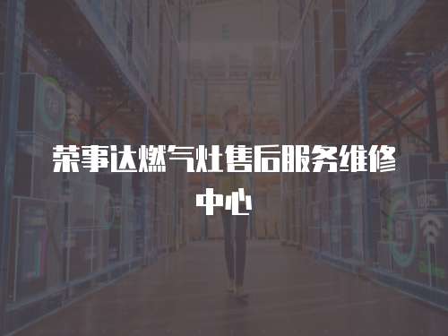 榮事達燃氣灶售后服務維修中心