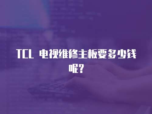 TCL 電視維修主板要多少錢呢？