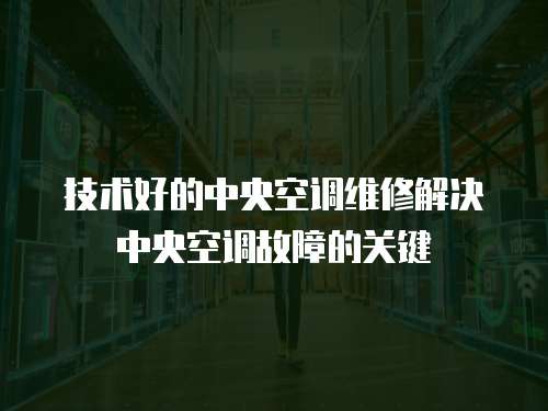 技術(shù)好的中央空調(diào)維修解決中央空調(diào)故障的關(guān)鍵