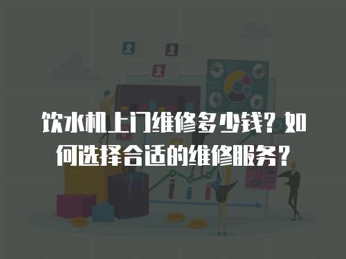 飲水機上門維修多少錢？如何選擇合適的維修服務？