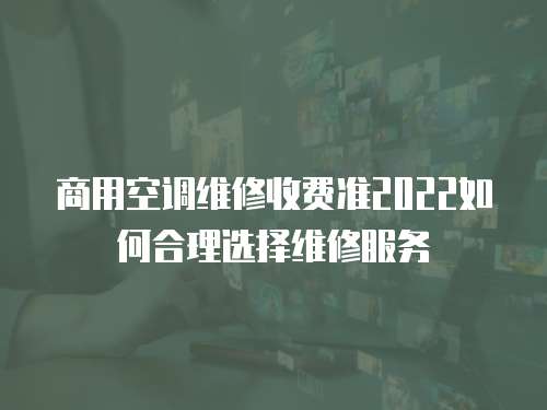 商用空調維修收費準2022如何合理選擇維修服務