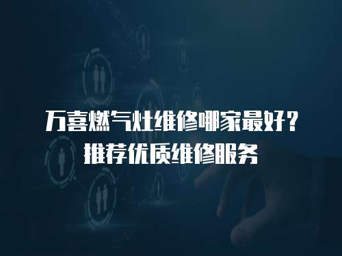 萬喜燃氣灶維修哪家最好？推薦優質維修服務