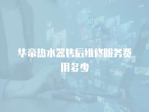 華帝熱水器售后維修服務(wù)費(fèi)用多少