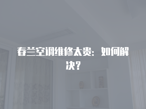 春蘭空調維修太貴：如何解決？