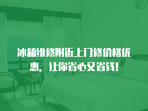 冰箱維修附近上門修價格優惠，讓你省心又省錢！