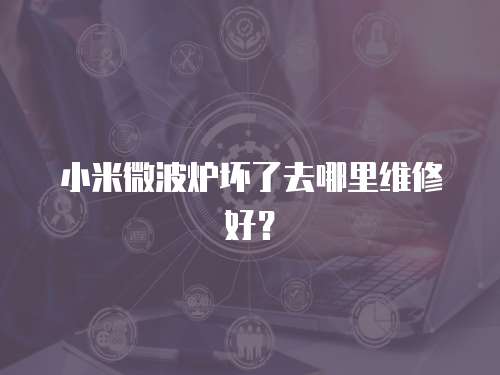 小米微波爐壞了去哪里維修好？