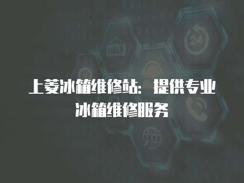 上菱冰箱維修站：提供專業冰箱維修服務